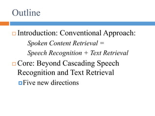 Outline
 Introduction: Conventional Approach:
Spoken Content Retrieval =
Speech Recognition + Text Retrieval
 Core: Beyond Cascading Speech
Recognition and Text Retrieval
Five new directions
 