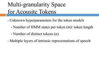 Multi-granularity Space
for Acousitc Tokens
• Unknown hyperparameters for the token models
• Number of HMM states per token (m): token length
• Number of distinct tokens (n)
• Multiple layers of intrinsic representations of speech
 