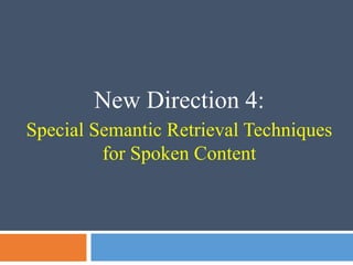 New Direction 4:
Special Semantic Retrieval Techniques
for Spoken Content
 