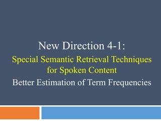 New Direction 4-1:
Special Semantic Retrieval Techniques
for Spoken Content
Better Estimation of Term Frequencies
 