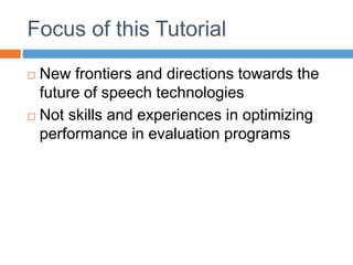 Focus of this Tutorial
 New frontiers and directions towards the
future of speech technologies
 Not skills and experiences in optimizing
performance in evaluation programs
 