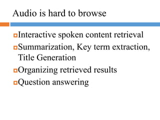 Audio is hard to browse
Interactive spoken content retrieval
Summarization, Key term extraction,
Title Generation
Organizing retrieved results
Question answering
 
