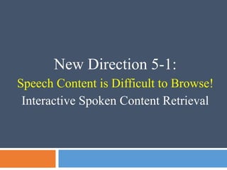 New Direction 5-1:
Speech Content is Difficult to Browse!
Interactive Spoken Content Retrieval
 