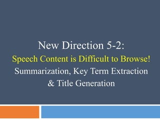 New Direction 5-2:
Speech Content is Difficult to Browse!
Summarization, Key Term Extraction
& Title Generation
 