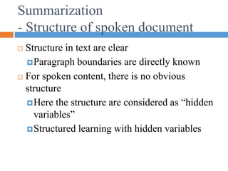 Summarization
- Structure of spoken document
 Structure in text are clear
Paragraph boundaries are directly known
 For spoken content, there is no obvious
structure
Here the structure are considered as “hidden
variables”
Structured learning with hidden variables
 