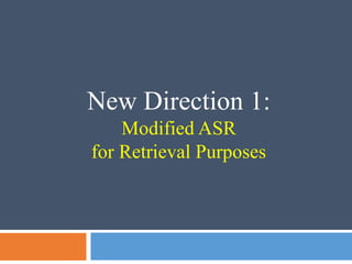 New Direction 1:
Modified ASR
for Retrieval Purposes
 