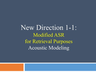 New Direction 1-1:
Modified ASR
for Retrieval Purposes
Acoustic Modeling
 