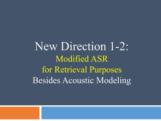 New Direction 1-2:
Modified ASR
for Retrieval Purposes
Besides Acoustic Modeling
 