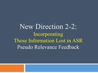 New Direction 2-2:
Incorporating
Those Information Lost in ASR
Pseudo Relevance Feedback
 