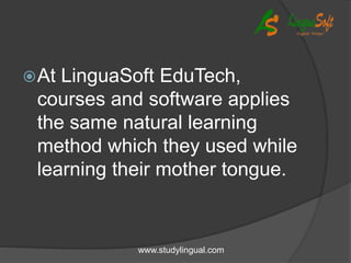 At LinguaSoft EduTech,
courses and software applies
the same natural learning
method which they used while
learning their mother tongue.
www.studylingual.com
