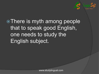 There is myth among people
that to speak good English,
one needs to study the
English subject.
www.studylingual.com