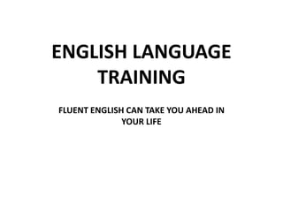 ENGLISH LANGUAGE
TRAINING
FLUENT ENGLISH CAN TAKE YOU AHEAD IN
YOUR LIFE
 