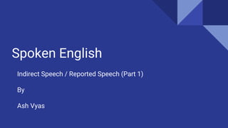 Spoken English
Indirect Speech / Reported Speech (Part 1)
By
Ash Vyas
 