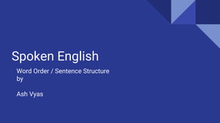 Spoken English
Word Order / Sentence Structure
by
Ash Vyas
 