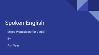 Spoken English
Mixed Preposition (for Verbs)
By
Ash Vyas
 