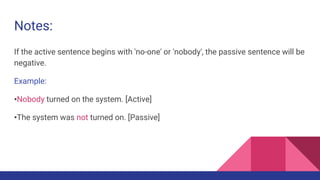 Notes:
If the active sentence begins with 'no-one' or 'nobody', the passive sentence will be
negative.
Example:
•Nobody tu...