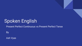 Spoken English
Present Perfect Continuous vs Present Perfect Tense
By
Ash Vyas
 