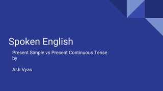 Spoken English
Present Simple vs Present Continuous Tense
by
Ash Vyas
 