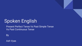Spoken English
Present Perfect Tense Vs Past Simple Tense
Vs Past Continuous Tense
By
Ash Vyas
 