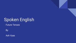 Spoken English
Future Tenses
By
Ash Vyas
 