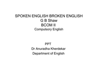 SPOKEN ENGLISH BROKEN ENGLISH
G B Shaw
BCOM II
Compulsory English
PPT
Dr Anuradha Kherdekar
Department of English
 