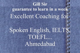 Gill Sir
 guarantee to learn in a week
Excellent Coaching for

Spoken English, IELTS,
      TOEFL...
     Ahmedabad
 