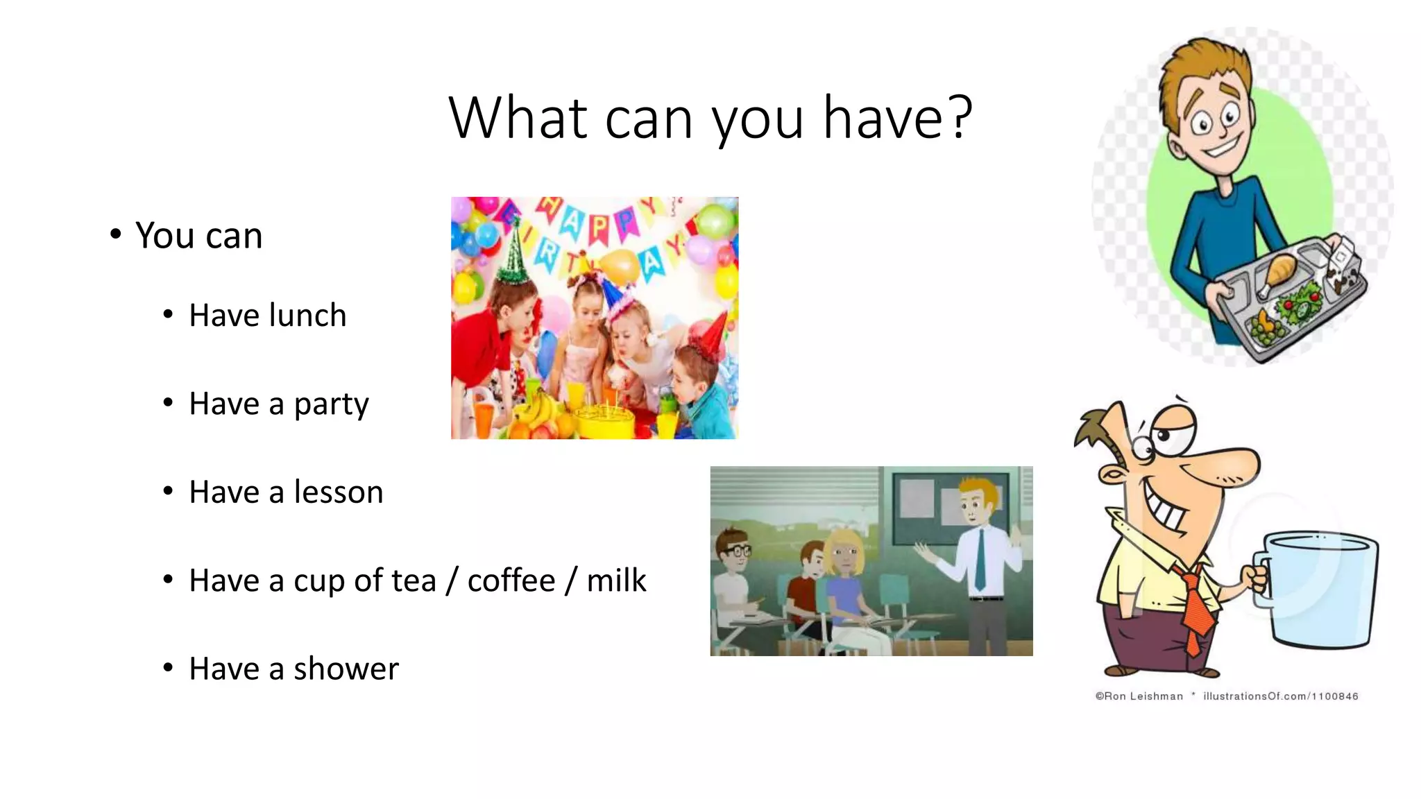 What can you have?
• You can
• Have lunch
• Have a party
• Have a lesson
• Have a cup of tea / coffee / milk
• Have a shower
 