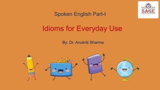 Spoken English Part-I
Idioms for Everyday Use
By: Dr. Anukriti Sharma
 