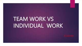 TEAM WORK VS
INDIVIDUAL WORK
BY UDAY NAIK
 
