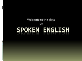 SPOKEN ENGLISH
Welcome to the class
on
 