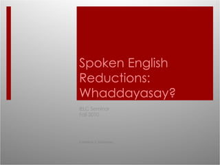 Spoken English Reductions: Whaddayasay? IELC Seminar  Fall 2010 Candice J. Quinones 