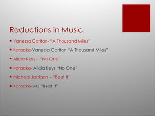 Reductions in Music Vanessa Carlton- “A Thousand Miles” Karaoke -Vanessa Carlton “A Thousand Miles” Alicia Keys – “No One ” Karaoke - Alicia Keys “No One” Micheal Jackson – “Beat It” Karaoke - MJ “Beat It” 