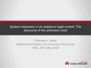Spoken interaction in an academic legal context: The
discourse of the arbitration moot
Christoph A. Hafner
Department of English, City University of Hong Kong
CRILL 2016, May 26-28
 