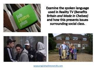 Examine the spoken language
used in Reality TV (Benefits
Britain and Made in Chelsea)
and how this presents issues
surrounding social class.
www.englishwithmrsmith.com
 