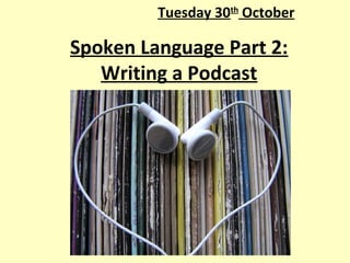 Tuesday 30th October

Spoken Language Part 2:
   Writing a Podcast
 