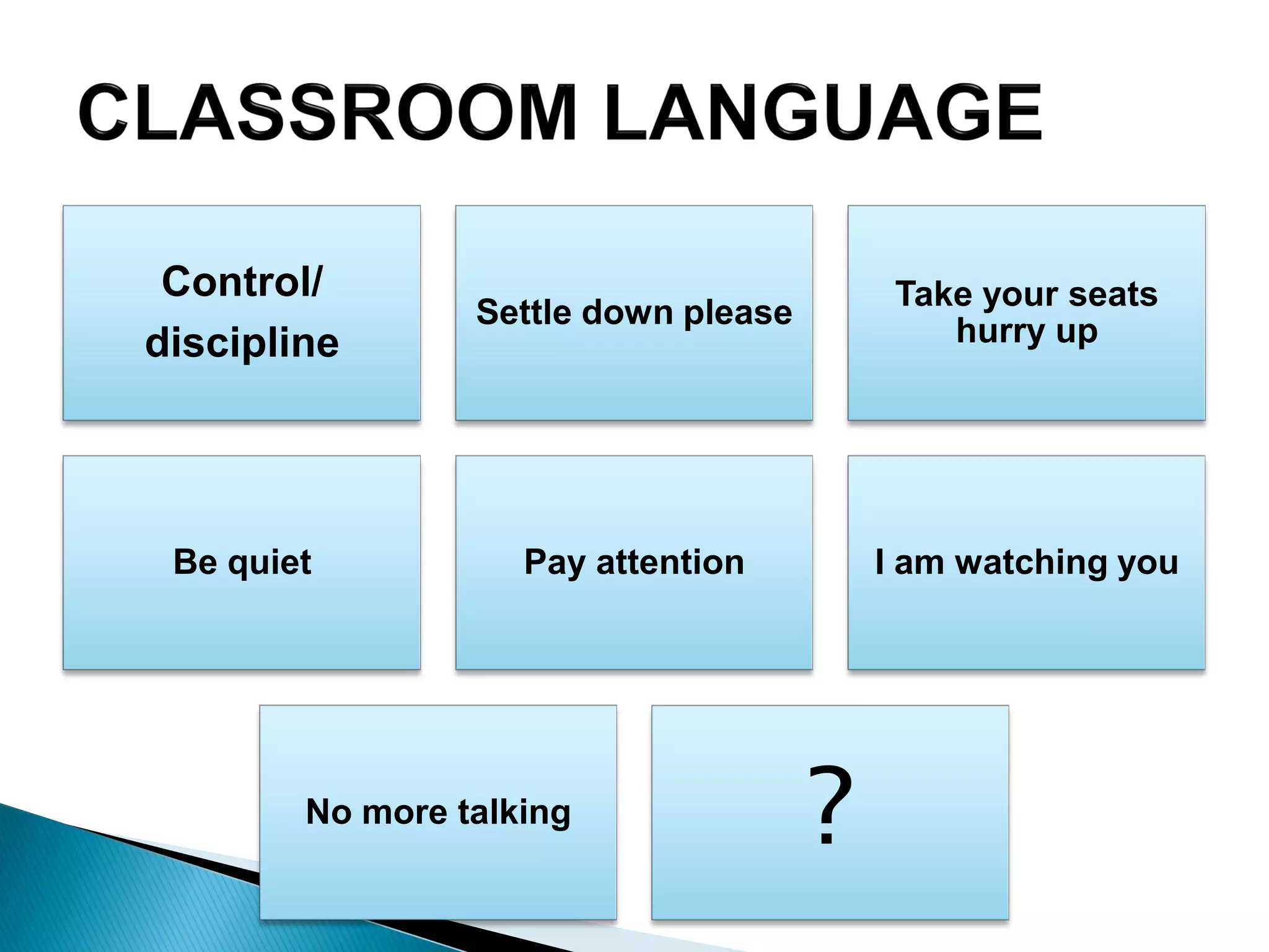 Control/
discipline
Settle down please
Take your seats
hurry up
Be quiet Pay attention I am watching you
No more talking
?
 