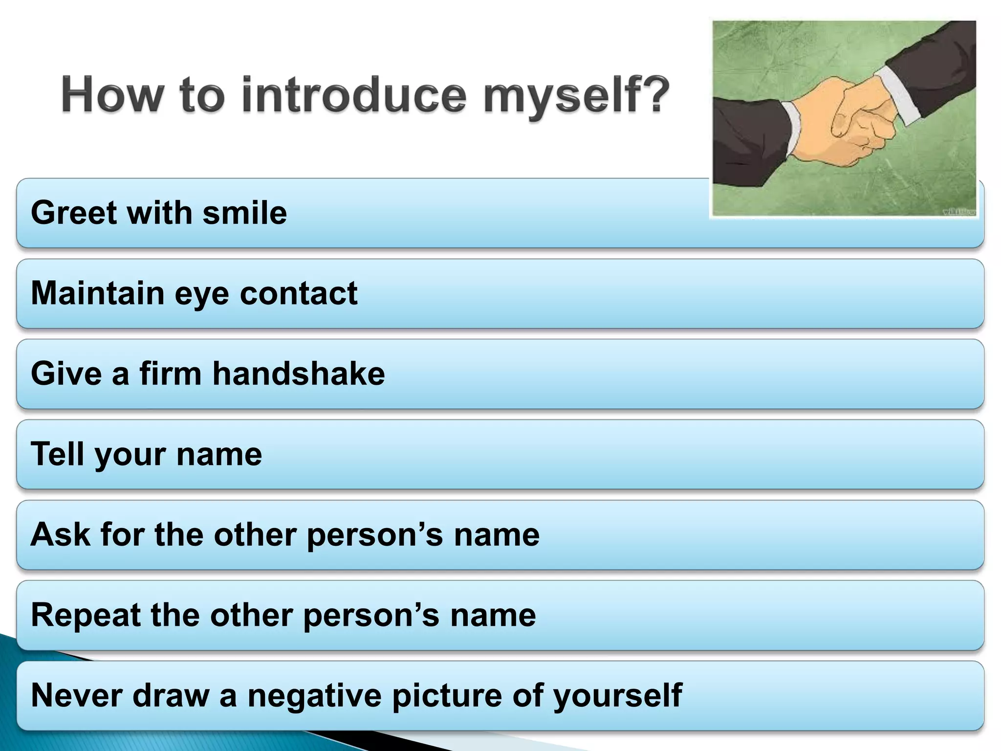 Greet with smile
Maintain eye contact
Give a firm handshake
Tell your name
Ask for the other person’s name
Repeat the other person’s name
Never draw a negative picture of yourself
 