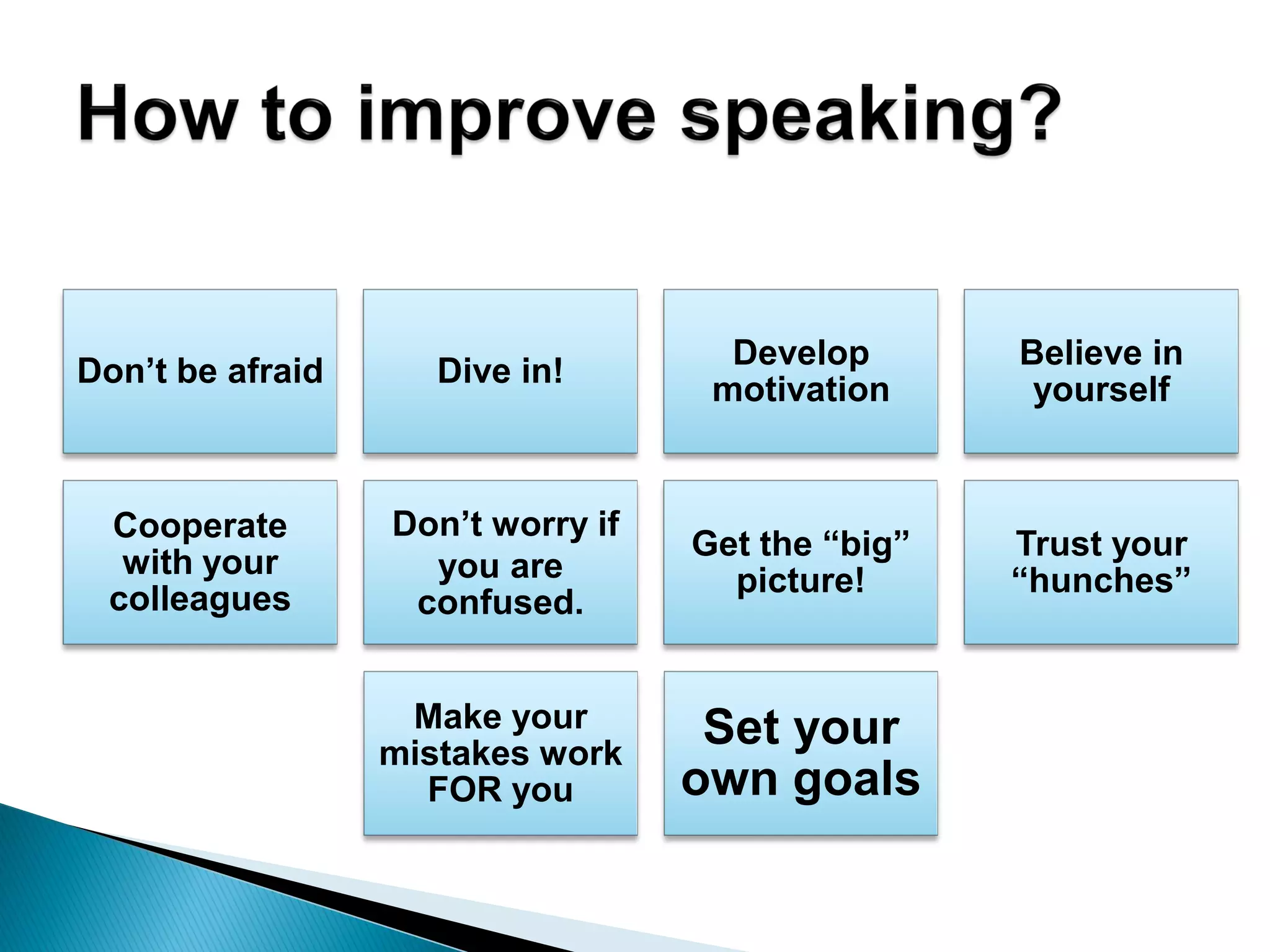 Don’t be afraid Dive in!
Develop
motivation
Believe in
yourself
Cooperate
with your
colleagues
Don’t worry if
you are
confused.
Get the “big”
picture!
Trust your
“hunches”
Make your
mistakes work
FOR you
Set your
own goals
 