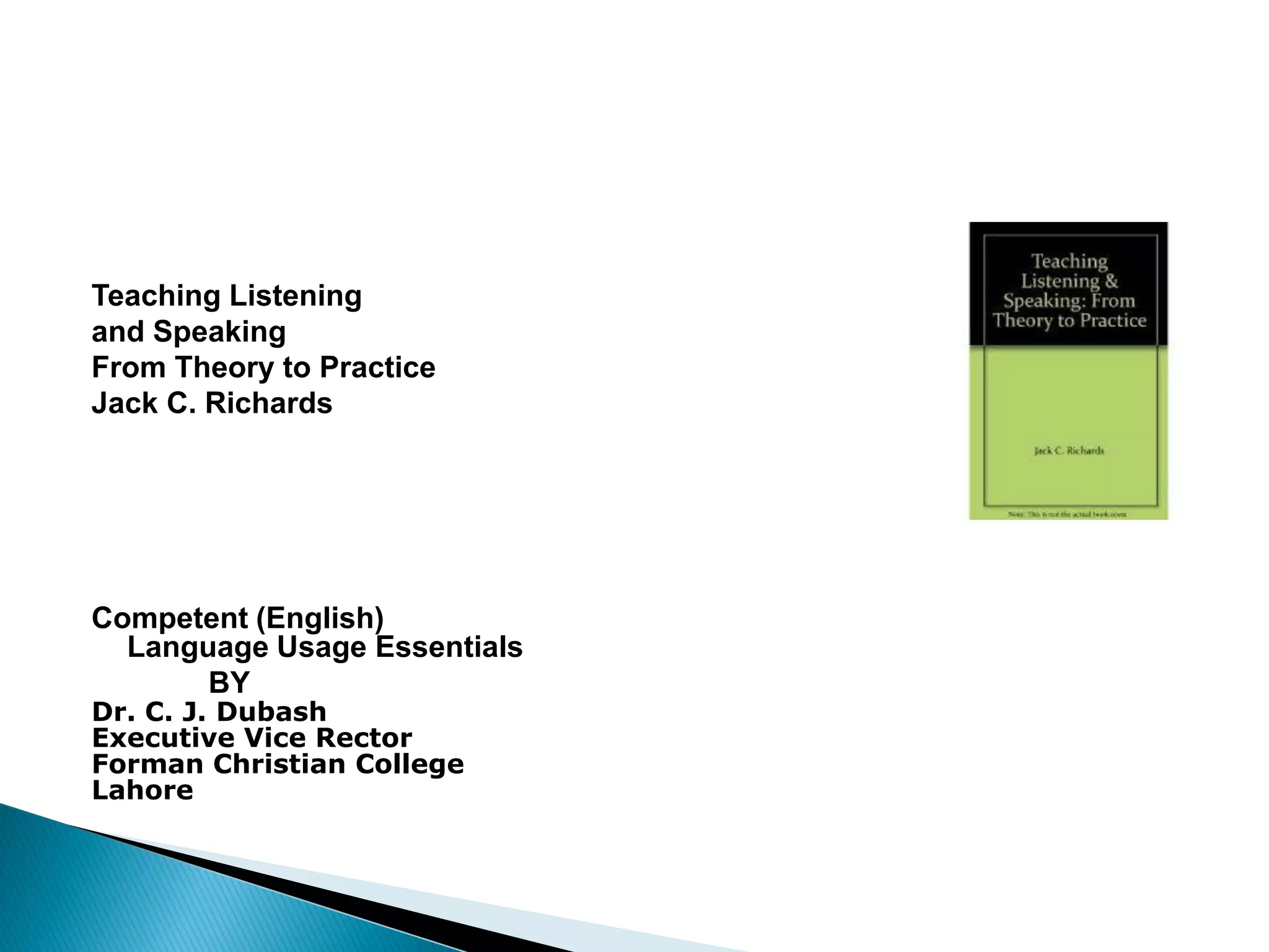 Teaching Listening
and Speaking
From Theory to Practice
Jack C. Richards
Competent (English)
Language Usage Essentials
BY
Dr. C. J. Dubash
Executive Vice Rector
Forman Christian College
Lahore
 