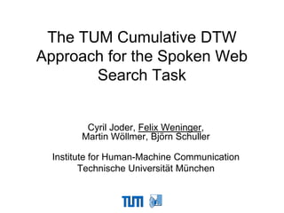The TUM Cumulative DTW
Approach for the Spoken Web
       Search Task


         Cyril Joder, Felix Weninger,
        Martin Wöllmer, Björn Schuller

  Institute for Human-Machine Communication
         Technische Universität München
 