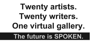 Twenty artists.
Twenty writers.
One virtual gallery.
The future is SPOKEN.
 
