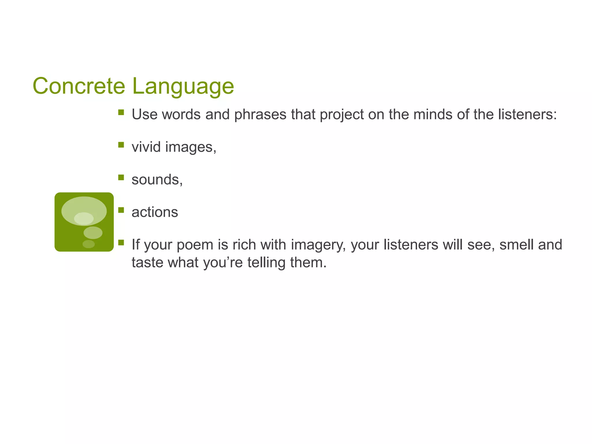 Concrete Language Use words and phrases that project on the minds of the listeners:vivid images,sounds,actions If your poem is rich with imagery, your listeners will see, smell and taste what you’re telling them.