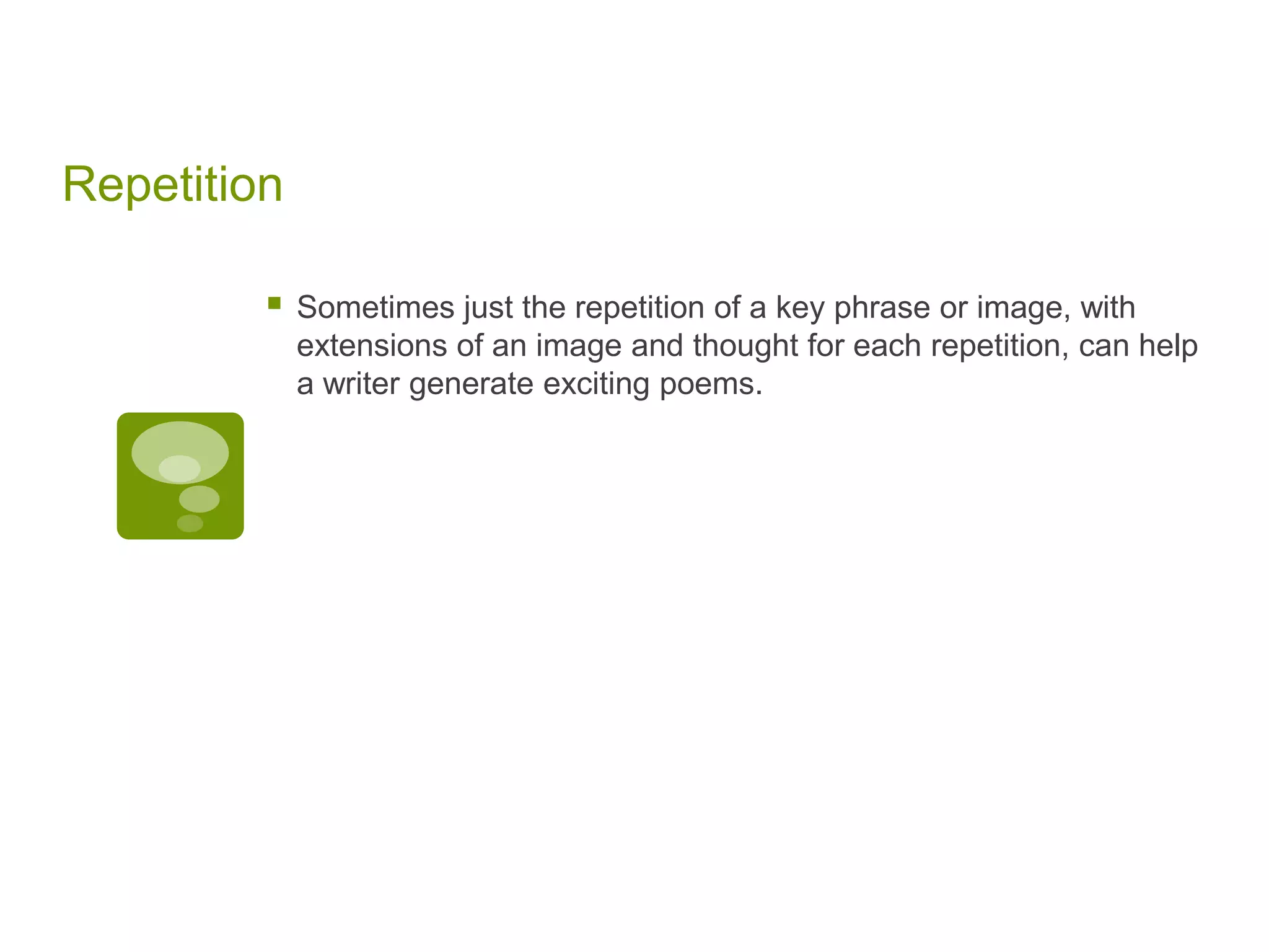 Repetition Sometimes just the repetition of a key phrase or image, with extensions of an image and thought for each repetition, can help a writer generate exciting poems.
