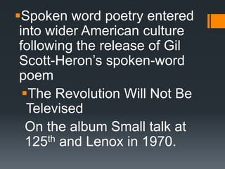 Spoken word poetry entered
into wider American culture
following the release of Gil
Scott-Heron’s spoken-word
poem
The Revolution Will Not Be
Televised
On the album Small talk at
125th and Lenox in 1970.
 