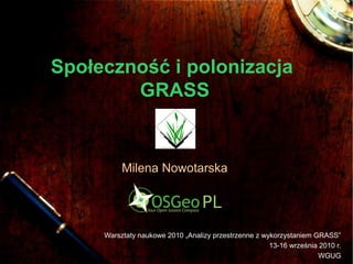 Społeczność i polonizacja
        GRASS


          Milena Nowotarska




     Warsztaty naukowe 2010 „Analizy przestrzenne z wykorzystaniem GRASS”
                                                      13-16 września 2010 r.
                                                                    WGUG
 