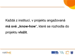 Každá z institucí, v projektu angažovaná  má své „know-how “, které se rozhodla do projektu  vložit .  