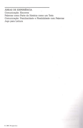 ÁREAS DE EXPERIÊNCIA 
Comunicação: Escrever 
Palavras como Parte da História como um Todo 
Comunicação: Familiaridade e Flexibilidade com Palavras 
Jogo para Leitura 
111 ~ 1I 0 1 1' 1 ' I ~p l' l'l i v a 
 