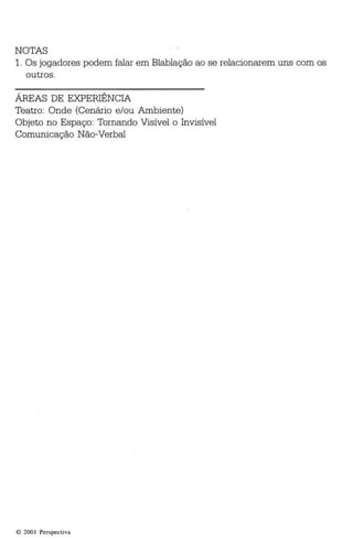 NOTAS 
1. Os jogadores podem falar em Blablação ao se relacionarem uns com os 
outros. 
ÁREAS DE EXPERIÊNCIA 
Teatro: Onde (Cenário e/ou Ambiente) 
Objeto no Espaço: Tornando Visível o Invisível 
Comunicação Não-Verbal 
e 200 1 Perspectiva 
 