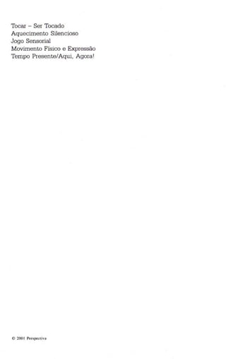 Tocar - Ser Tocado 
Aqu ecimento Silencioso 
Jogo Sensorial 
Movimento Físico e Expressão 
Tempo Presente/Aqui, Agora' 
© 200 1 Persp ectiva 
 