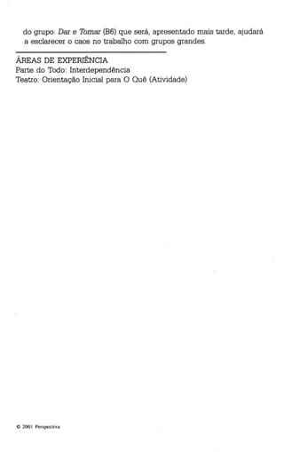 do grupo. Dar e Tomar (B6) que será, apresentado mais tarde, ajudará 
a esclarecer o caos no trabalho com grupos grandes. 
ÁREAS DE EXPERIÊNCIA 
Parte do Todo: Interdependência 
Teatro: Orientação Inicial para O Quê (Atividade) 
© 200 I Perspectiva 
 